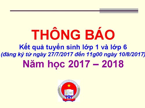 Thông báo Kết quả tuyển sinh lớp 1 và lớp 6 (đăng ký từ ngày 27/7/2017 đến 11g00 ngày  10/8/2017)- Năm học 2017 – 2018