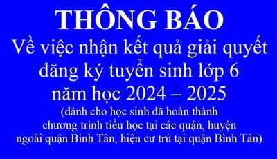 THÔNG BÁO
Về việc nhận kết quả giải quyết đăng ký tuyển sinh lớp 6 năm học 2024 – 2025 (dành cho học sinh đã hoàn thành chương trình tiểu học tại các quận, huyện ngoài quận Bình Tân, hiện cư trú tại quận Bình Tân)